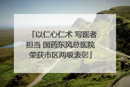 以仁心仁术 写医者担当 国药东风总医院荣获市区两级表彰