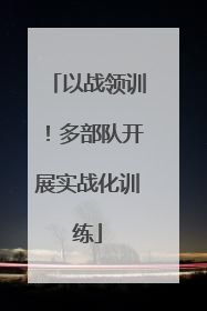 以战领训！多部队开展实战化训练