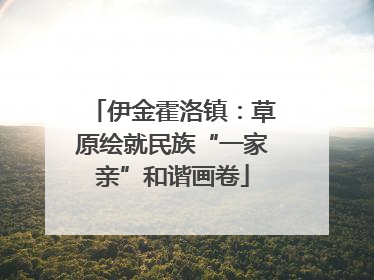 伊金霍洛镇：草原绘就民族“一家亲”和谐画卷