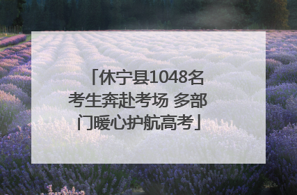 休宁县1048名考生奔赴考场 多部门暖心护航高考