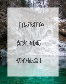 传承红色薪火 砥砺初心使命