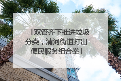 双管齐下推进垃圾分类，清河街道打出便民服务组合拳