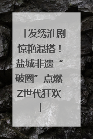 发绣淮剧惊艳混搭！盐城非遗“破圈”点燃Z世代狂欢