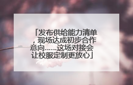 发布供给能力清单，现场达成初步合作意向……这场对接会让校服定制更放心