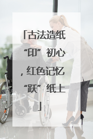 古法造纸“印”初心，红色记忆“跃”纸上