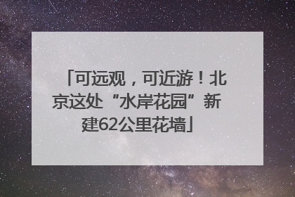 可远观，可近游！北京这处“水岸花园”新建62公里花墙