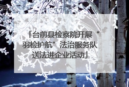 台前县检察院开展“羽检护航”法治服务队送法进企业活动