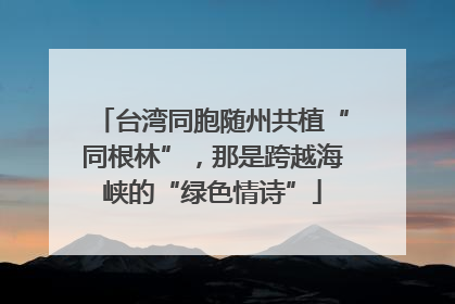 台湾同胞随州共植“同根林”，那是跨越海峡的“绿色情诗”