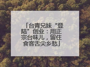 台青兄妹“登陆”创业：用正宗台味儿，留住食客舌尖乡愁