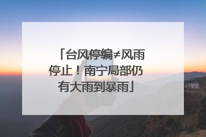 台风停编≠风雨停止！南宁局部仍有大雨到暴雨