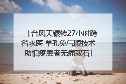 台风天辗转27小时跨省求医 单孔免气腹技术助怕疼患者无痛取石