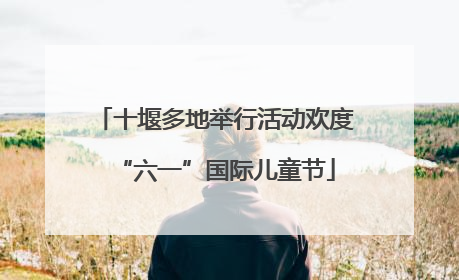 十堰多地举行活动欢度“六一”国际儿童节