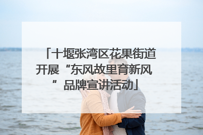 十堰张湾区花果街道开展“东风故里育新风”品牌宣讲活动