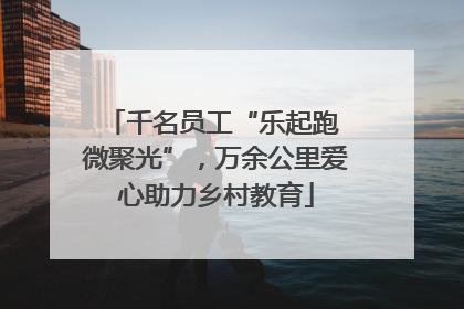 千名员工“乐起跑 微聚光”，万余公里爱心助力乡村教育