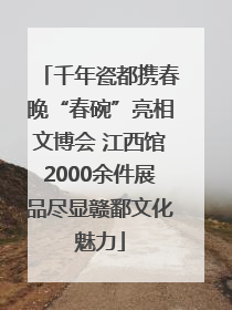 千年瓷都携春晚“春碗”亮相文博会 江西馆2000余件展品尽显赣鄱文化魅力