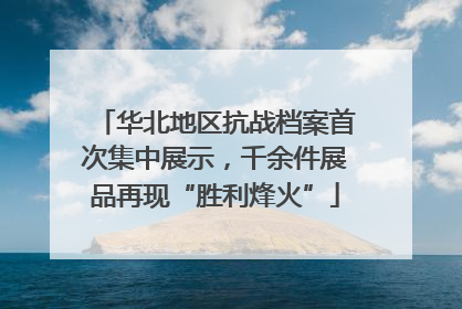华北地区抗战档案首次集中展示，千余件展品再现“胜利烽火”