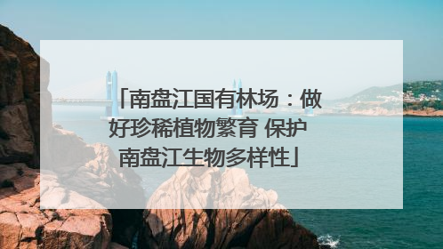 南盘江国有林场：做好珍稀植物繁育 保护南盘江生物多样性