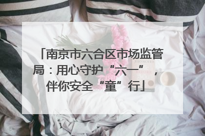 南京市六合区市场监管局：用心守护“六一”，伴你安全“童”行