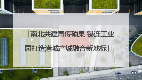 南北共建再传硕果 锡连工业园打造港城产城融合新地标