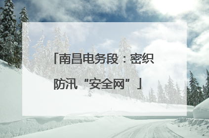 南昌电务段：密织防汛“安全网”