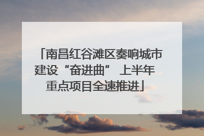 南昌红谷滩区奏响城市建设“奋进曲” 上半年重点项目全速推进