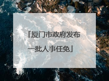 厦门市政府发布一批人事任免