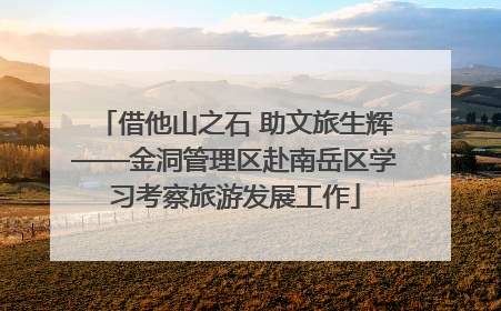 借他山之石 助文旅生辉——金洞管理区赴南岳区学习考察旅游发展工作