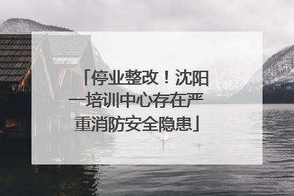 停业整改！沈阳一培训中心存在严重消防安全隐患