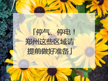停气、停电！郑州这些区域请提前做好准备