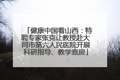 健康中国看山西：特聘专家张克让教授赴大同市第六人民医院开展科研指导、教学查房