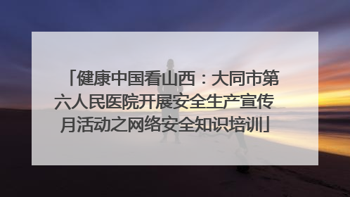 健康中国看山西：大同市第六人民医院开展安全生产宣传月活动之网络安全知识培训
