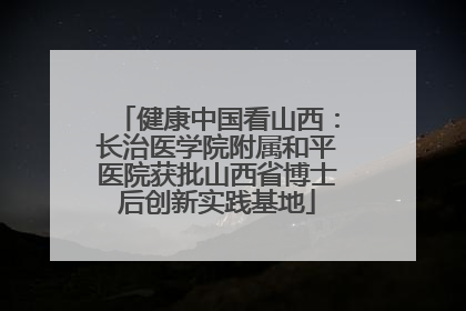 健康中国看山西：长治医学院附属和平医院获批山西省博士后创新实践基地