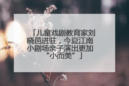 儿童戏剧教育家刘晓邑进驻，今夏江南小剧场亲子演出更加“小而美”