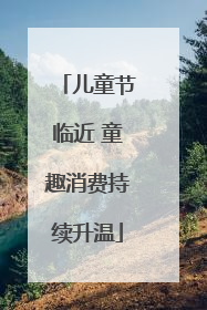 儿童节临近 童趣消费持续升温