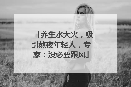 养生水大火，吸引熬夜年轻人，专家：没必要跟风
