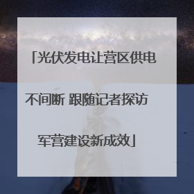光伏发电让营区供电不间断 跟随记者探访军营建设新成效