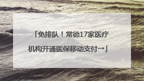 免排队！常德17家医疗机构开通医保移动支付→