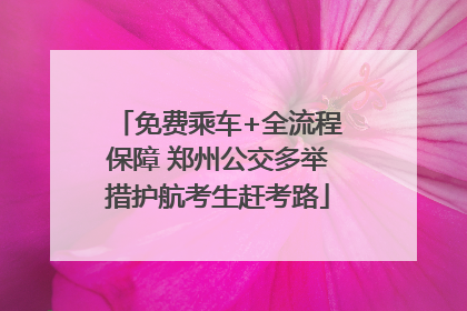 免费乘车+全流程保障 郑州公交多举措护航考生赶考路