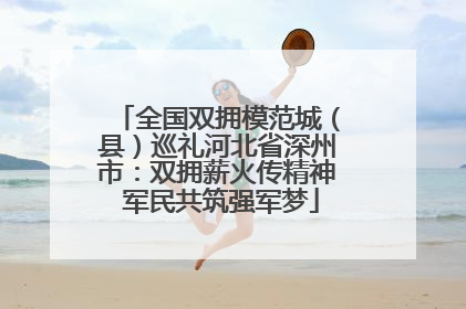 全国双拥模范城（县）巡礼河北省深州市：双拥薪火传精神 军民共筑强军梦