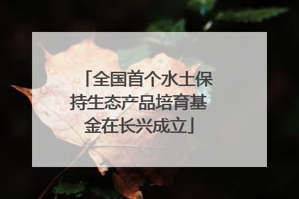 全国首个水土保持生态产品培育基金在长兴成立