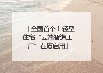 全国首个！轻型住宅“云端智造工厂”在厦启用
