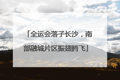 全运会落子长沙，南部融城片区振翅腾飞