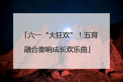 六一“大狂欢”！五育融合奏响成长欢乐曲