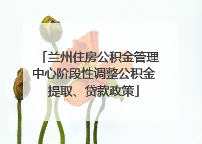 兰州住房公积金管理中心阶段性调整公积金提取、贷款政策