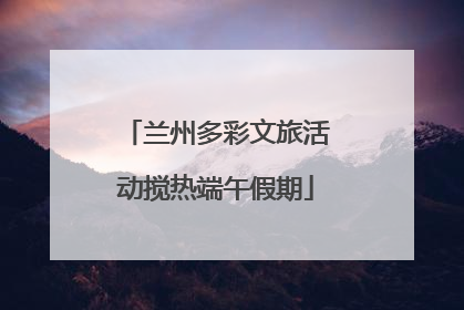 兰州多彩文旅活动搅热端午假期