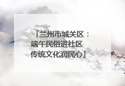 兰州市城关区：端午民俗进社区 传统文化润民心