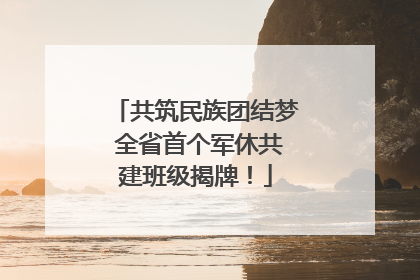 共筑民族团结梦 全省首个军休共建班级揭牌！