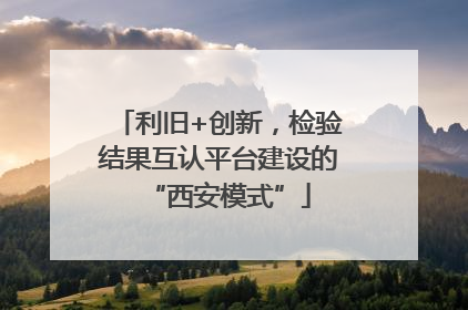 利旧+创新，检验结果互认平台建设的“西安模式”