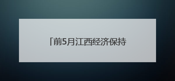 前5月江西经济保持平稳 高技术产业投资增长14.6%