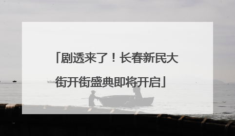 剧透来了！长春新民大街开街盛典即将开启